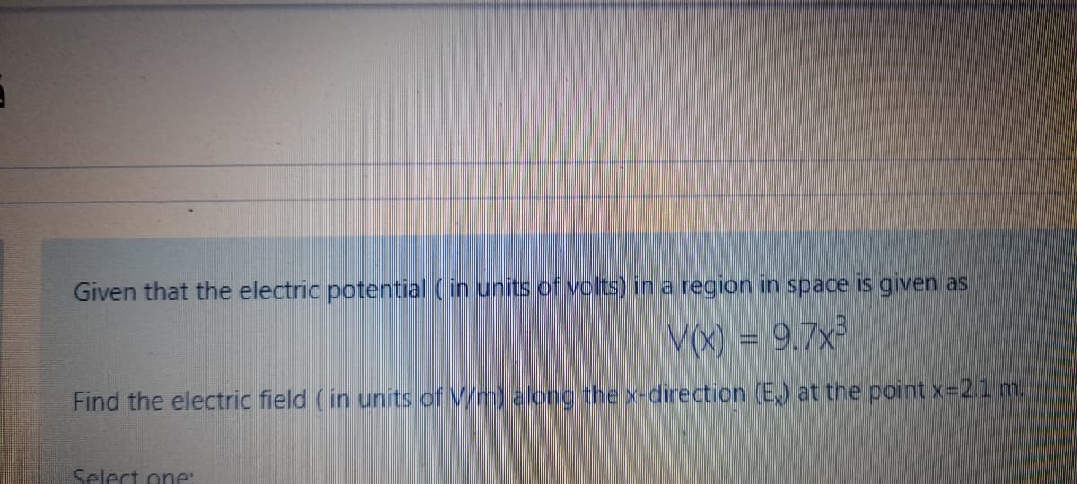 Given that the electric potential (in units of volts) in a region in space is given as
VX) = 9.7x
Find the electric field (in units of Vm) along the x-direction (E,) at the point x-2.1 m.
Select one:
