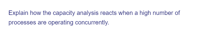 Explain how the capacity analysis reacts when a high number of
processes are operating concurrently.