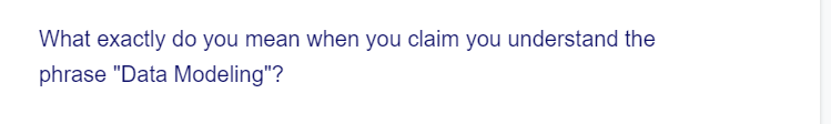 What exactly do you mean when you claim you understand the
phrase "Data Modeling"?