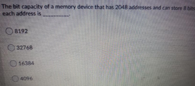 The bit capacity of a memory device that has 2048 addresses and can store 8 bits
each address is
O8192
32768
O 16384
4096
