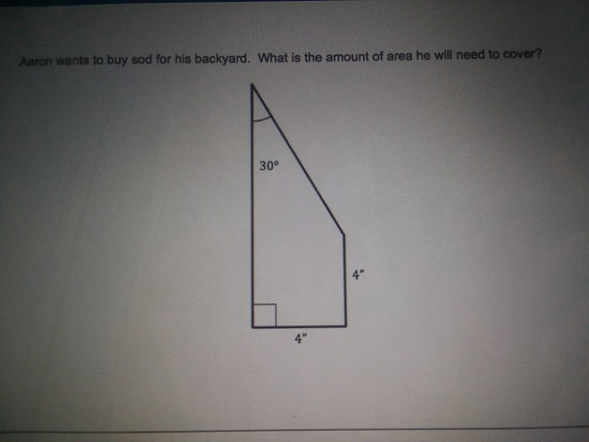 Aaron wants to buy sod for his backyard. What is the amount of area he will need to cover?
30°
4"
