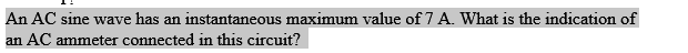 An AC sine wave has an instantaneous maximum value of 7 A. What is the indication of
an AC ammeter connected in this circuit?