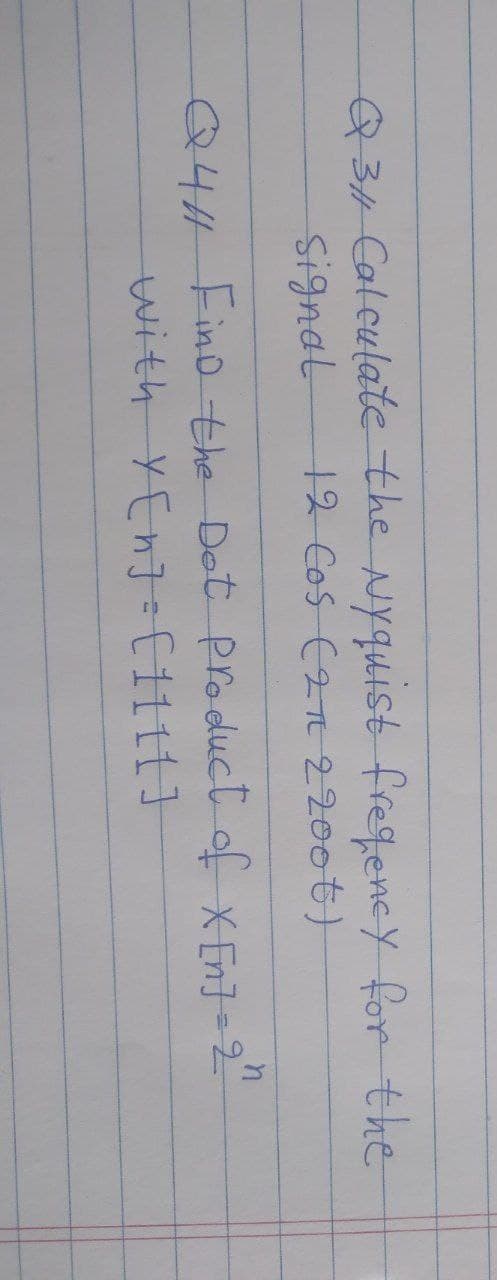 Q34Caleulate the Nyquist fregency for the
Signal
12 Cos (2T 2200t)
Q4H Fino the Det product of xEnt="
with YEnJ= Cittt]
