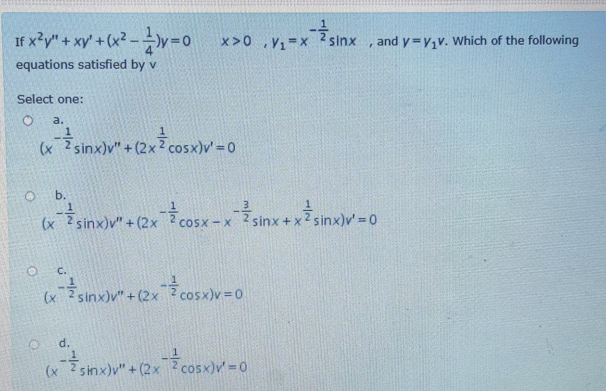 If x'y" + xy' +(x? - y=o
x>0,V1=X
sinx
and y=y,v. which of the following
equations satisfied by v
Select one:
a.
(x 2sinx)v"+ (2x2 cosx)v = 0
b.
(x Zsinx)v" + (2x cosx-x 7 sinx+ x? sinx)v' = 0
CoSx-X
C.
(x 2 sinx)v"+(2x cosx)v=o,
d.
(x 2simx)v" +(2x cosx)v 0
