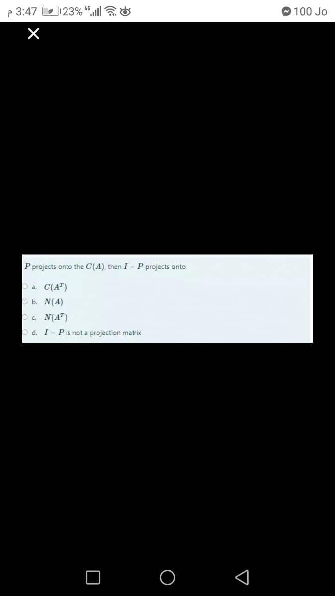 p 3:47 O123% 4º,utl] &
100 Jo
P projects onto the C(A), then I-P projects onto
a. C(AT)
b. N(A)
c. N(AT)
O d. I- P is not a projection matrix
