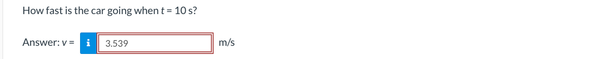 How fast is the car going when t = 10 s?
Answer: v= i
3.539
m/s