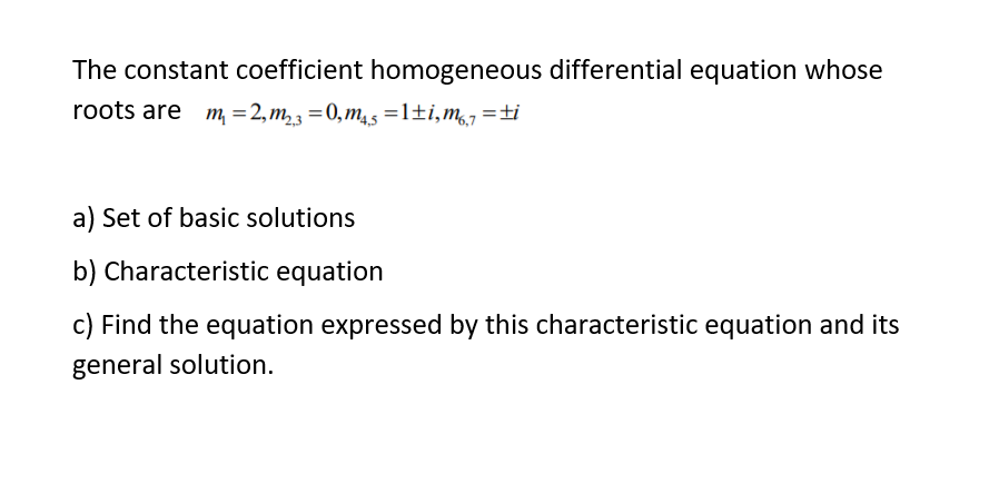 The constant coefficient homogeneous differential equation whose
roots are m, =2,m, 3 =0,m,5 =1±i,m7=±i
a) Set of basic solutions
b) Characteristic equation
c) Find the equation expressed by this characteristic equation and its
general solution.
