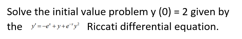 Solve the initial value problem y (0) = 2 given by
the y=-e" +y+e"y Riccati differential equation.
