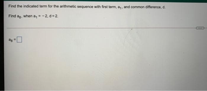 Find the indicated term for the arithmetic sequence with first term, a,, and common difference, d.
Find ag, when a, = -2, d= 2.
ag
!3!
