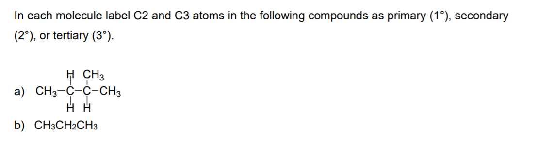 In each molecule label C2 and C3 atoms in the following compounds as primary (1°), secondary
(2°), or tertiary (3°).
H CH3
a) CH3-C-C-CH3
b) CH3CH2CH3
