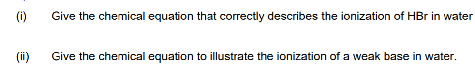 (i)
Give the chemical equation that correctly describes the ionization of HBr in water
(ii)
Give the chemical equation to illustrate the ionization of a weak base in water.
