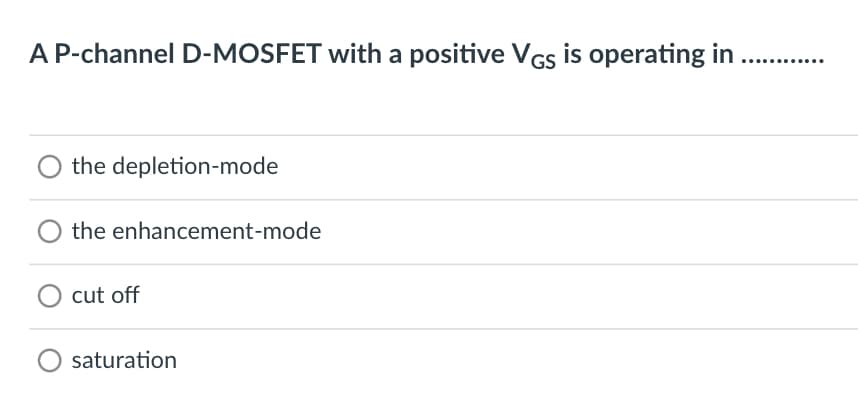 A P-channel D-MOSFET with a positive VGs is operating in
the depletion-mode
the enhancement-mode
cut off
saturation