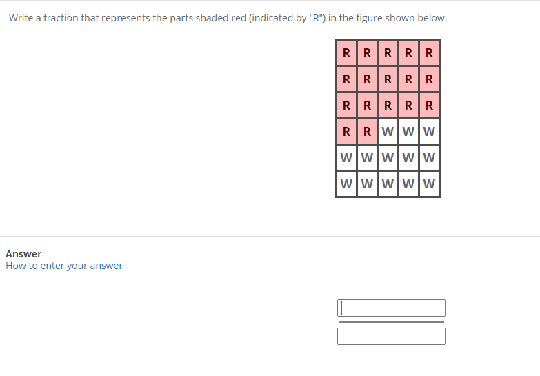 Write a fraction that represents the parts shaded red (indicated by "R") in the figure shown below.
RRRRR
RRRRR
RRRRR
RRWww
wwwww
wwwww
Answer
How to enter your answer
