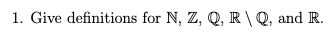 1. Give definitions for N, Z, Q, R \Q, and R.
