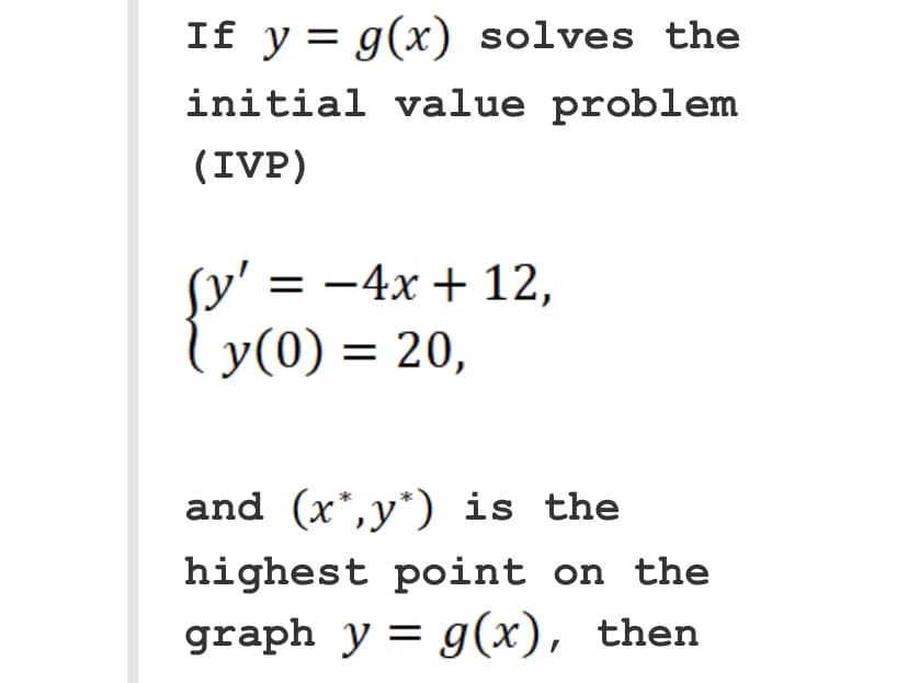 If y = g(x) solves the
initial value problem
(IVP)
Sy' = −4x + 12,
y(0) = 20,
and (x*,y*) is the
highest point on the
graph y = g(x), then