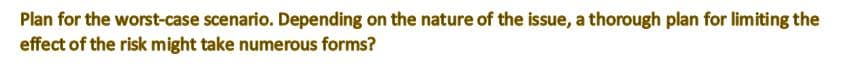 Plan for the worst-case scenario. Depending on the nature of the issue, a thorough plan for limiting the
effect of the risk might take numerous forms?
