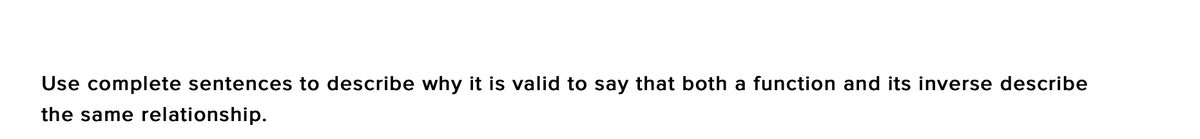 Use complete sentences to describe why it is valid to say that both a function and its inverse describe
the same relationship.
