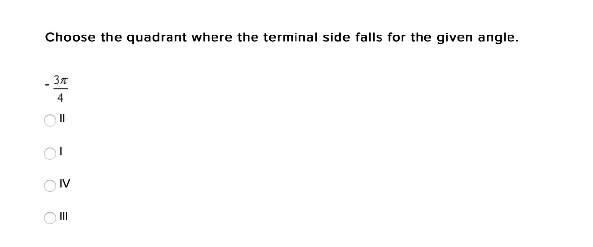 Choose the quadrant where the terminal side falls for the given angle.
4
II
O IV
O II
