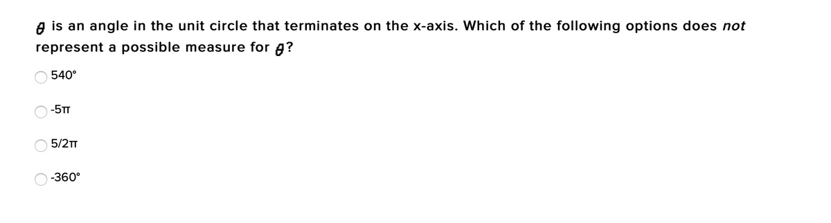 A is an angle in the unit circle that terminates on the x-axis. Which of the following options does not
represent a possible measure for A?
540°
-5TT
5/2TT
-360°
O O
