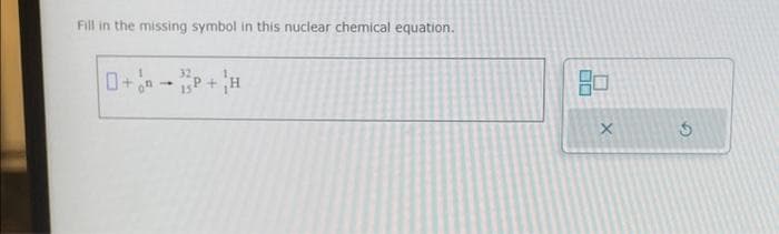 Fill in the missing symbol in this nuclear chemical equation.
->
32,
X
5