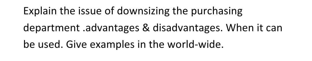 Explain the issue of downsizing the purchasing
department .advantages & disadvantages. When it can
be used. Give examples in the world-wide.
