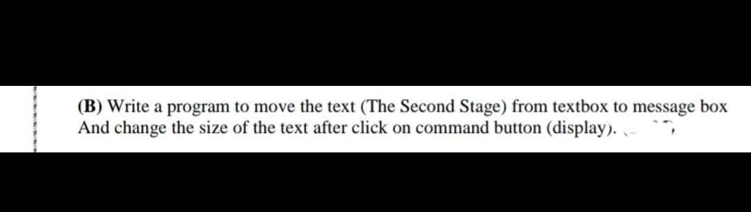 (B) Write a program to move the text (The Second Stage) from textbox to message box
And change the size of the text after click on command button (display). -