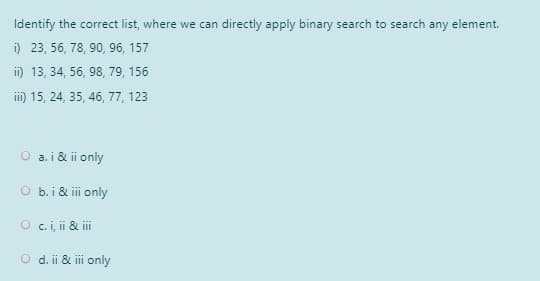 Identify the correct list, where we can directly apply binary search to search any element.
i) 23, 56, 78, 90, 96, 157
ii) 13, 34, 56, 98, 79, 156
ii) 15, 24, 35, 46, 77, 123
O a. i & ii only
O b.i & i only
O c.i, ii & i
O d. ii & ii only
