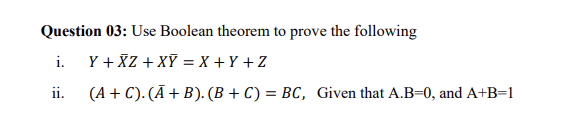 Question 03: Use Boolean theorem to prove the following
i.
Y + XZ + XY = X+Y+Z
ii.
(A + C). (A + B). (B+C) = BC, Given that A.B=0, and A+B=1