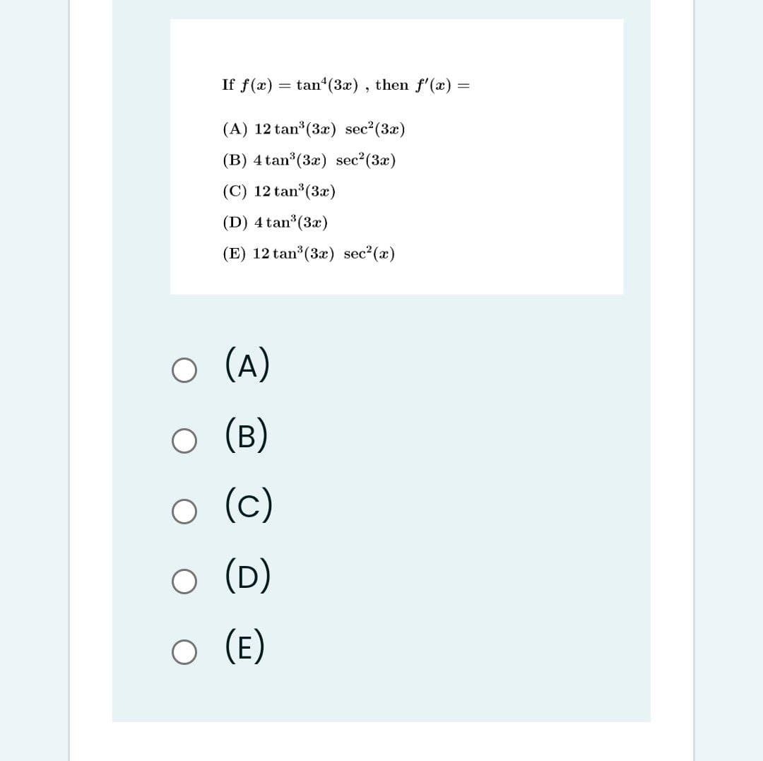 If f(x)
tan (3x) , then f'(x)
(A) 12 tan (3æ) sec?(3æ)
(B) 4 tan (3x) sec2(3x)
(C) 12 tan (3x)
(D) 4 tan (3x)
(E) 12 tan (3x) sec?(x)
O (A)
(B)
(c)
(D)
O (E)
