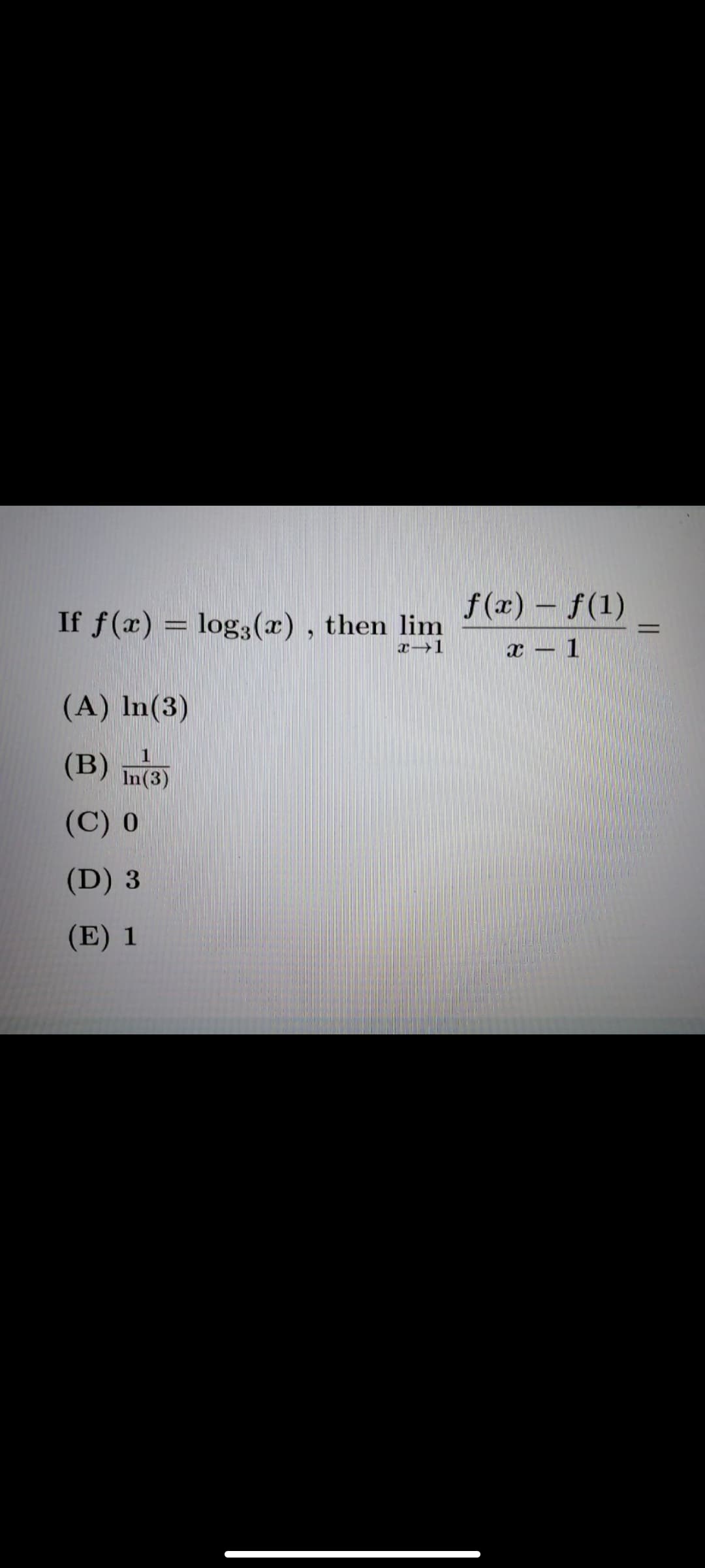 f(x) – f(1)
If f(x) = log3(x), then lim
%3D
х — 1
(A) In(3)
(B) m3)
1
In(3)
(C) 0
(D) 3
(E) 1
