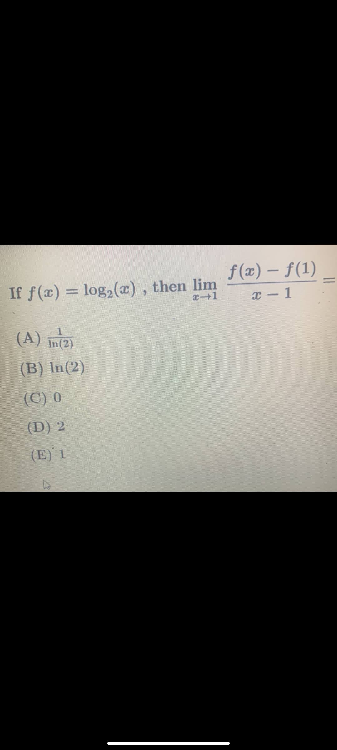 f(x) – f(1)
If f(x) = log2(x) , then lim
%3D
x - 1
(A) In(2)
(B) In(2)
(C) 0
(D) 2
(E) 1
