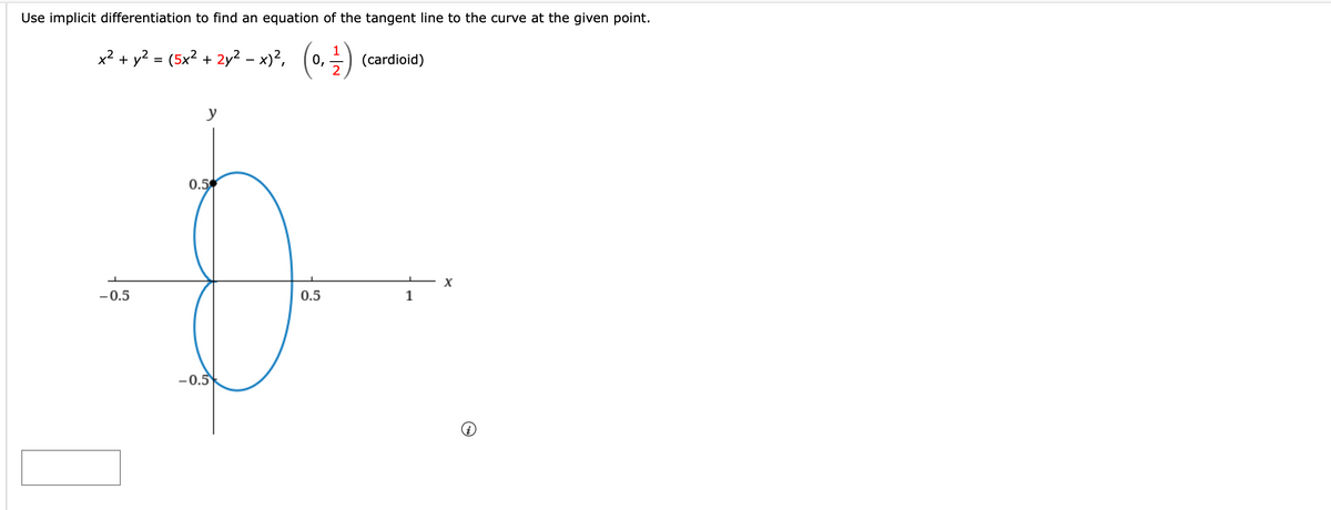 Use implicit differentiation to find an equation of the tangent line to the curve at the given point.
x² + y? = (5x² + 2y² – x)?, (0,-)
(cardioid)
y
0.5
-0.5
0.5
1
-0.5
