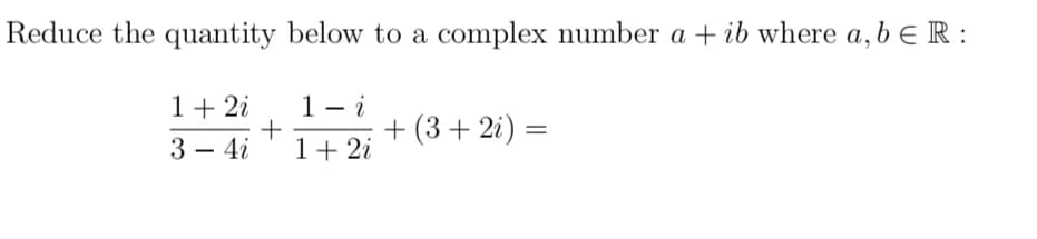 Reduce the quantity below to a complex number a +ib where a, b ER:
1 + 2i
3 - 4i
+
1- i
1 + 2i
+ (3 + 2i) =