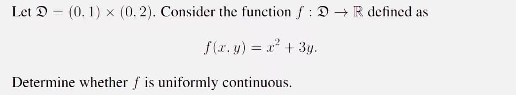 Let D = (0.1) × (0, 2). Consider the function f :D → R defined as
f(x, y) = x² + 3y.
Determine whether f is uniformly continuous.