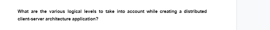 What are the various logical levels to take into account while creating a distributed
client-server architecture application?