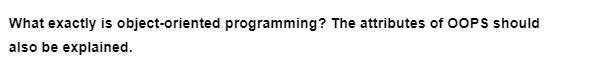 What exactly is object-oriented programming? The attributes of OOPS should
also be explained.