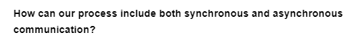 How can our process include both synchronous and asynchronous
communication?