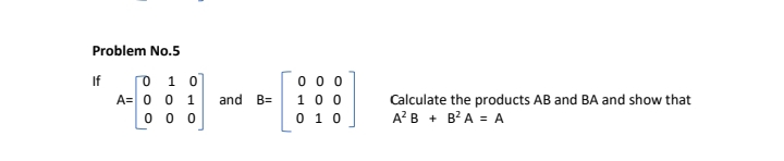 Problem No.5
0 1 0
A= 0 0 1
0 0 0
0 0 0
10 0
0 1 0
If
Calculate the products AB and BA and show that
A? B + B?A = A
and B=
