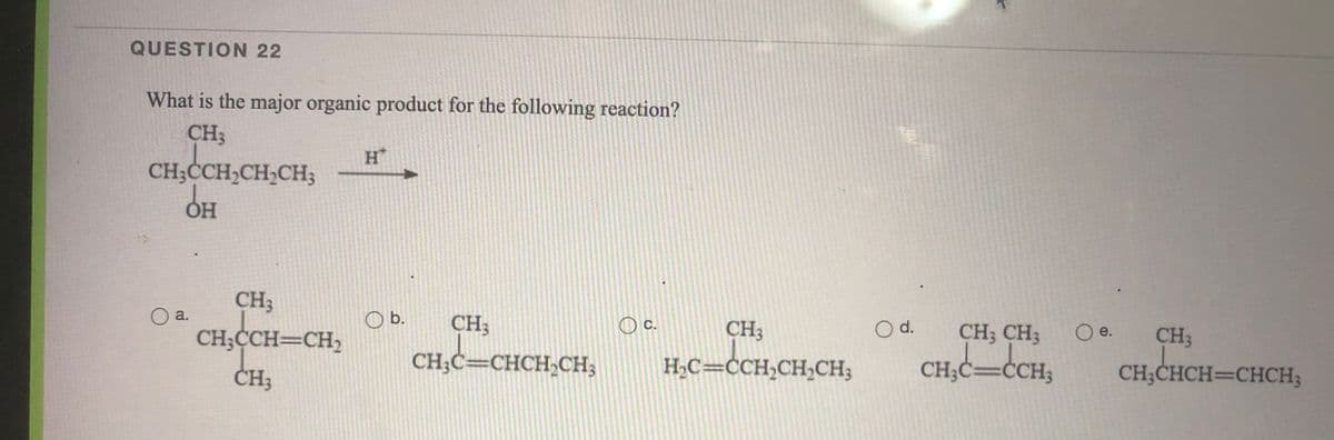 QUESTION 22
What is the major organic product for the following reaction?
CH3
CH;CCH,CH,CH3
ОН
CH3
O a.
b.
CH;CCH=CH,
CH3
c.
CH3
d.
CH; CH;
e.
CH3
ČH3
CH;C=CHCH,CH;
H;C=ĊCH,CH,CH3
CH;C=ĊCH3
CH;CHCH=CHCH;
