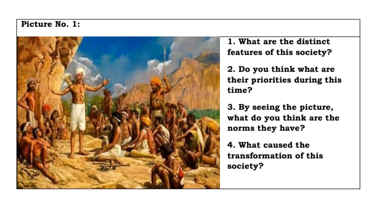 Picture No. 1:
1. What are the distinct
features of this society?
2. Do you think what are
their priorities during this
time?
3. By seeing the picture,
what do you think are the
norms they have?
4. What caused the
transformation of this
society?
