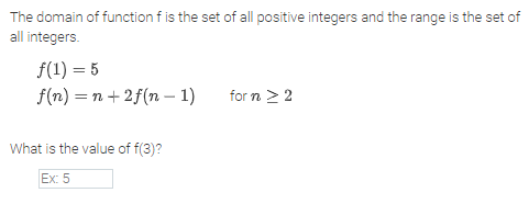 The domain of function f is the set of all positive integers and the range is the set of
all integers.
f(1) = 5
f(n) = n+2f(n – 1)
for n > 2
What is the value of f(3)?
Ex: 5
