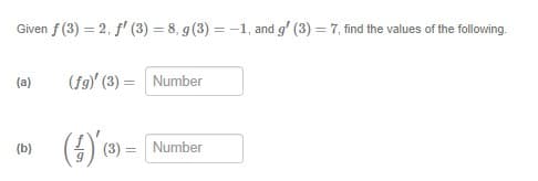 Given f (3) = 2, f' (3) = 8, g(3) = -1, and g' (3) = 7, find the values of the following.
(a)
(f9) (3) = Number
(4) s
(b)
(3) =
Number
