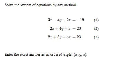 Solve the system of equations by any method.
3x – 4y + 2z =-19
(1)
2x + 4y +z =
20
(2)
2x + 3y + 5z = 23
(3)
Enter the exact answer as an ordered triple, (r, y, z).
