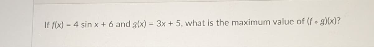 If f(x) = 4 sin x + 6 and g(x) = 3x + 5, what is the maximum value of (f. g)(x)?