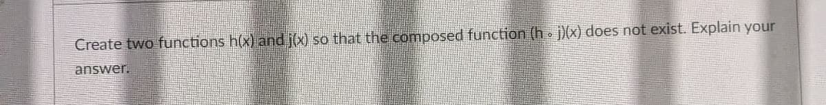 Create two functions h(x) and j(x) so that the composed function (hj)(x) does not exist. Explain your
answer.