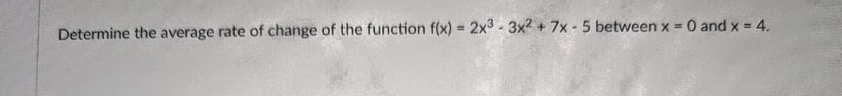 Determine the average rate of change of the function f(x) = 2x3 3x2 + 7x- 5 between x =
0 and x = 4.