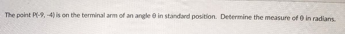 The point P(-9, -4) is on the terminal arm of an angle 0 in standard position. Determine the measure of 0 in radians.