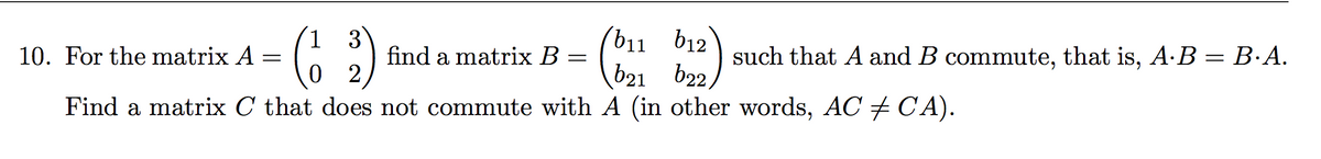 (b11 b12
b21 b2,
10. For the matrix A
find a matrix B
such that A and B commute, that is, A.B = B·A.
Find a matrix C that does not commute with A (in other words, AC + CA).
