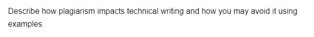 Describe how plagiarism impacts technical writing and how you may avoid it using
examples.