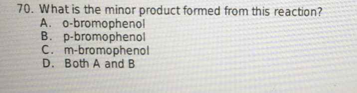 70. What is the minor product formed from this reaction?
A. o-bromophenol
B. p-bromophenol
C. m-bromophenol
D. Both A and B